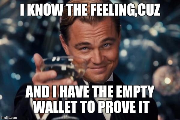 Leonardo Dicaprio Cheers Meme | I KNOW THE FEELING,CUZ AND I HAVE THE EMPTY WALLET TO PROVE IT | image tagged in memes,leonardo dicaprio cheers | made w/ Imgflip meme maker