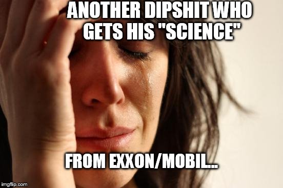 First World Problems Meme | ANOTHER DIPSHIT WHO GETS HIS "SCIENCE" FROM EXXON/MOBIL... | image tagged in memes,first world problems | made w/ Imgflip meme maker