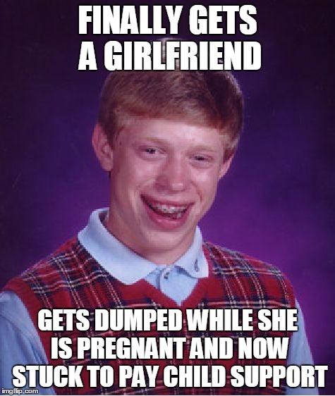 Bad Luck Brian | FINALLY GETS A GIRLFRIEND; GETS DUMPED WHILE SHE IS PREGNANT AND NOW STUCK TO PAY CHILD SUPPORT | image tagged in memes,bad luck brian | made w/ Imgflip meme maker