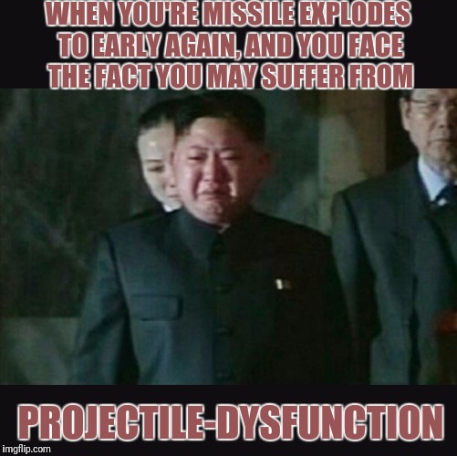 Time to see your Dr. | WHEN YOU'RE MISSILE EXPLODES TO EARLY AGAIN, AND YOU FACE THE FACT YOU MAY SUFFER FROM; PROJECTILE-DYSFUNCTION | image tagged in north korea,kim jong un,funny | made w/ Imgflip meme maker