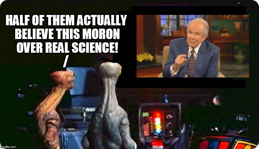 Not sure who's the real alien here... | HALF OF THEM ACTUALLY BELIEVE THIS MORON OVER REAL SCIENCE! / | image tagged in aliens,alien tv reverse | made w/ Imgflip meme maker