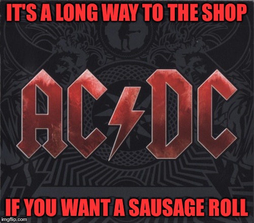 Rock week  | IT'S A LONG WAY TO THE SHOP; IF YOU WANT A SAUSAGE ROLL | image tagged in ac/dc | made w/ Imgflip meme maker
