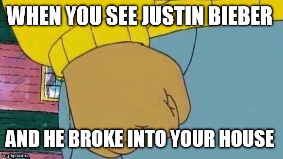 Arthur Fist Meme | WHEN YOU SEE JUSTIN BIEBER; AND HE BROKE INTO YOUR HOUSE | image tagged in memes,arthur fist | made w/ Imgflip meme maker