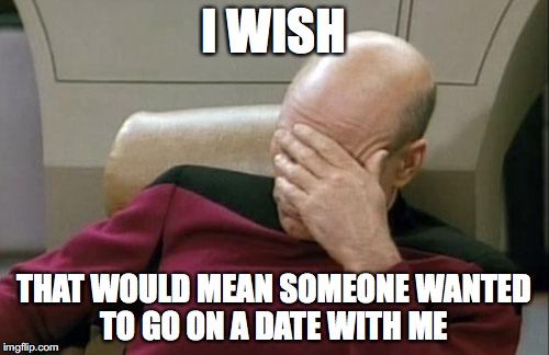 Captain Picard Facepalm Meme | I WISH THAT WOULD MEAN SOMEONE WANTED TO GO ON A DATE WITH ME | image tagged in memes,captain picard facepalm | made w/ Imgflip meme maker