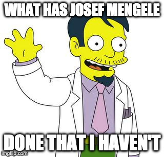 Dr Nick  | WHAT HAS JOSEF MENGELE; DONE THAT I HAVEN'T | image tagged in dr nick | made w/ Imgflip meme maker