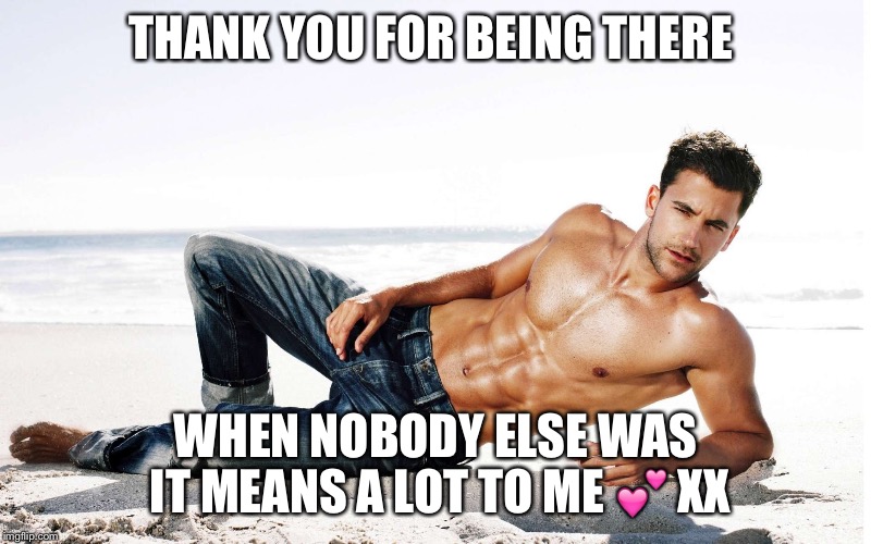 Sexy man | THANK YOU FOR BEING THERE; WHEN NOBODY ELSE WAS IT MEANS A LOT TO ME 💕 XX | image tagged in sexy man | made w/ Imgflip meme maker