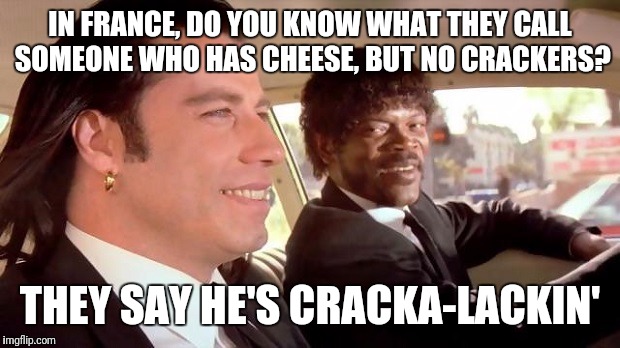 Pulp Fiction - Royale With Cheese | IN FRANCE, DO YOU KNOW WHAT THEY CALL SOMEONE WHO HAS CHEESE, BUT NO CRACKERS? THEY SAY HE'S CRACKA-LACKIN' | image tagged in pulp fiction - royale with cheese | made w/ Imgflip meme maker