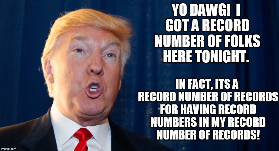 Off the record... | YO DAWG!  I GOT A RECORD NUMBER OF FOLKS HERE TONIGHT. IN FACT, ITS A RECORD NUMBER OF RECORDS FOR HAVING RECORD NUMBERS IN MY RECORD NUMBER OF RECORDS! | image tagged in trump angry | made w/ Imgflip meme maker