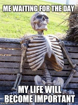Waiting Skeleton Meme | ME WAITING FOR THE DAY; MY LIFE WILL BECOME IMPORTANT | image tagged in memes,waiting skeleton | made w/ Imgflip meme maker