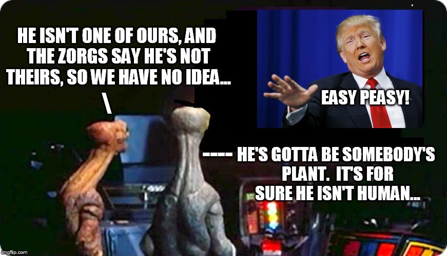 Who knows?? | HE ISN'T ONE OF OURS, AND THE ZORGS SAY HE'S NOT THEIRS, SO WE HAVE NO IDEA... \; EASY PEASY! ----; HE'S GOTTA BE SOMEBODY'S PLANT.  IT'S FOR SURE HE ISN'T HUMAN... | image tagged in alien tv reverse,alien,trump | made w/ Imgflip meme maker