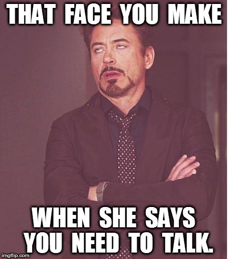 That face you make | THAT  FACE  YOU  MAKE; WHEN  SHE  SAYS  YOU  NEED  TO  TALK. | image tagged in memes,face you make robert downey jr | made w/ Imgflip meme maker