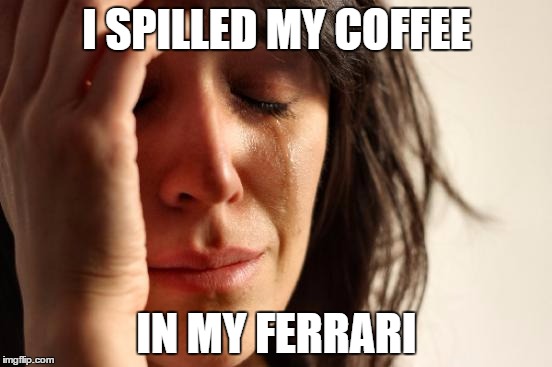 First World Problems | I SPILLED MY COFFEE; IN MY FERRARI | image tagged in memes,first world problems | made w/ Imgflip meme maker