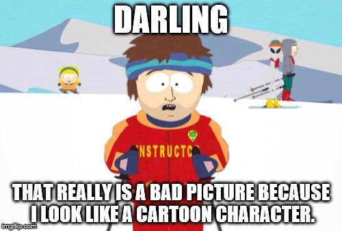 Super Cool Ski Instructor Meme | DARLING; THAT REALLY IS A BAD PICTURE BECAUSE I LOOK LIKE A CARTOON CHARACTER. | image tagged in memes,super cool ski instructor | made w/ Imgflip meme maker