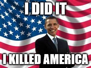 Obama | I DID IT; I KILLED AMERICA | image tagged in memes,obama | made w/ Imgflip meme maker
