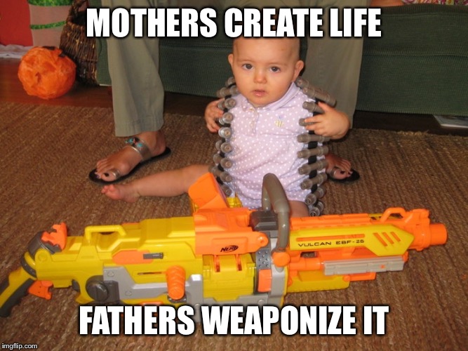 MOTHERS CREATE LIFE; FATHERS WEAPONIZE IT | image tagged in nerf,dad joke meme | made w/ Imgflip meme maker