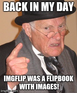 Okay, jeez, grandpa | BACK IN MY DAY; IMGFLIP WAS A FLIPBOOK WITH IMAGES! | image tagged in memes,back in my day,meme,funny | made w/ Imgflip meme maker