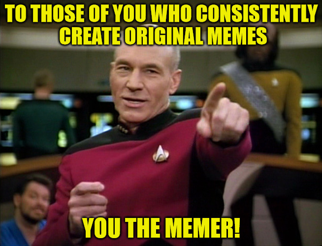 Picard You Da Man | TO THOSE OF YOU WHO CONSISTENTLY CREATE ORIGINAL MEMES; YOU THE MEMER! | image tagged in picard you da man | made w/ Imgflip meme maker