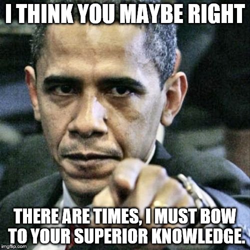 Pissed Off Obama | I THINK YOU MAYBE RIGHT; THERE ARE TIMES, I MUST BOW TO YOUR SUPERIOR KNOWLEDGE. | image tagged in memes,pissed off obama | made w/ Imgflip meme maker