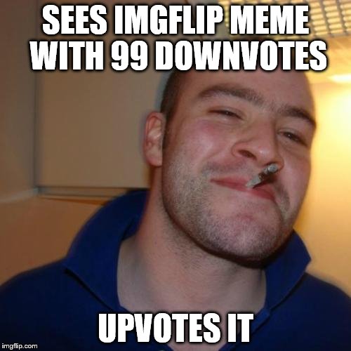 Good Guy Greg Meme | SEES IMGFLIP MEME WITH 99 DOWNVOTES; UPVOTES IT | image tagged in memes,good guy greg | made w/ Imgflip meme maker