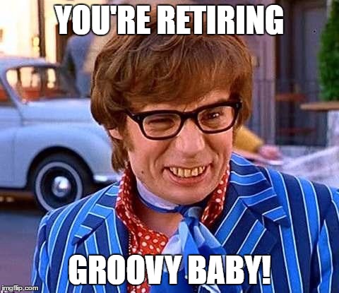 Have a groovy retirement | YOU'RE RETIRING; GROOVY BABY! | image tagged in have a groovy retirement | made w/ Imgflip meme maker