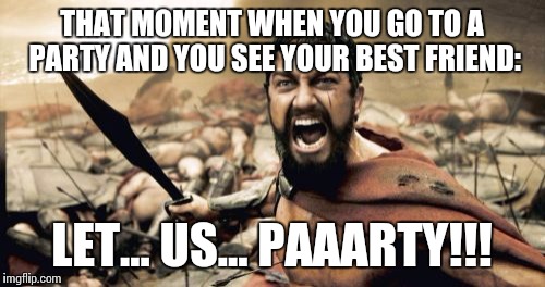 Sparta Leonidas Meme | THAT MOMENT WHEN YOU GO TO A PARTY AND YOU SEE YOUR BEST FRIEND:; LET... US... PAAARTY!!! | image tagged in memes,sparta leonidas | made w/ Imgflip meme maker