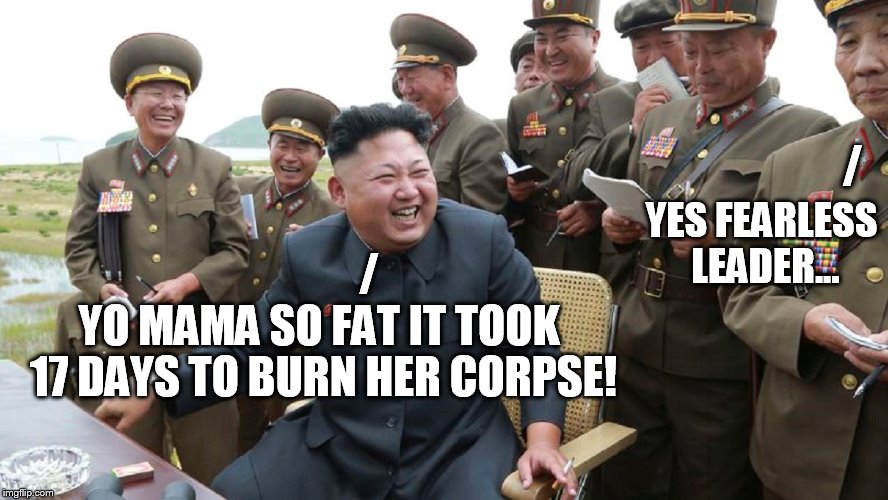 HAHAHA!!  Kim make joke! | /; YES FEARLESS LEADER... /; YO MAMA SO FAT IT TOOK 17 DAYS TO BURN HER CORPSE! | image tagged in kim jong un | made w/ Imgflip meme maker