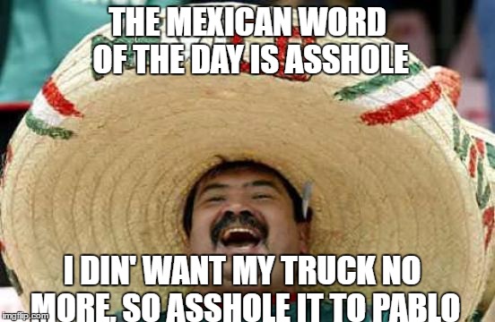 THE MEXICAN WORD OF THE DAY IS ASSHOLE I DIN' WANT MY TRUCK NO MORE, SO ASSHOLE IT TO PABLO | made w/ Imgflip meme maker