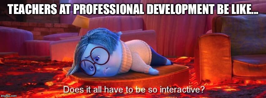 Teachers at Professional Development  | TEACHERS AT PROFESSIONAL DEVELOPMENT BE LIKE... | image tagged in teacher,teachers,professional,sadness | made w/ Imgflip meme maker