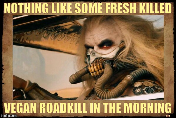 Because plants are people too,,, | NOTHING LIKE SOME FRESH KILLED; ,,, VEGAN ROADKILL IN THE MORNING | image tagged in vegan diet,save a plant,eat a vegan,mad max fury road,mad max, immortan joe shall say   | made w/ Imgflip meme maker