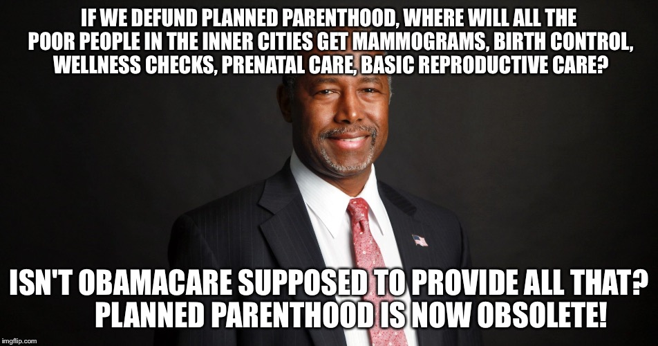 IF WE DEFUND PLANNED PARENTHOOD, WHERE WILL ALL THE POOR PEOPLE IN THE INNER CITIES GET MAMMOGRAMS, BIRTH CONTROL, WELLNESS CHECKS, PRENATAL CARE, BASIC REPRODUCTIVE CARE? ISN'T OBAMACARE SUPPOSED TO PROVIDE ALL THAT?        PLANNED PARENTHOOD IS NOW OBSOLETE! | image tagged in dr ben carson | made w/ Imgflip meme maker