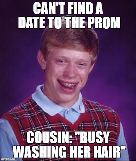 Bad Luck Brian Meme | CAN'T FIND A DATE TO THE PROM; COUSIN: "BUSY WASHING HER HAIR" | image tagged in memes,bad luck brian | made w/ Imgflip meme maker