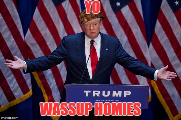 Donald Trump | YO; WASSUP HOMIES | image tagged in donald trump,scumbag | made w/ Imgflip meme maker
