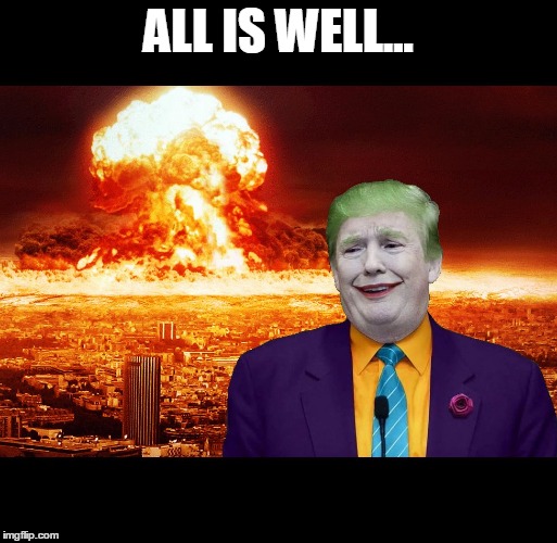 Nuclear Explosion brought to you by Trump | ALL IS WELL... | image tagged in nuclear explosion brought to you by trump | made w/ Imgflip meme maker