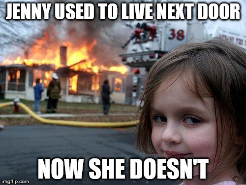 Disaster Girl Meme | JENNY USED TO LIVE NEXT DOOR; NOW SHE DOESN'T | image tagged in memes,disaster girl | made w/ Imgflip meme maker