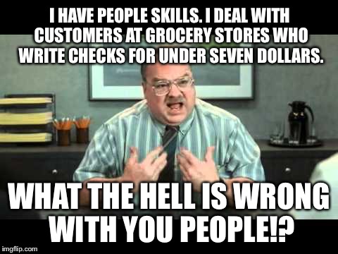 Office Space Annoyed By Customers Writing Checks For Under Seven Dollars | I HAVE PEOPLE SKILLS. I DEAL WITH CUSTOMERS AT GROCERY STORES WHO WRITE CHECKS FOR UNDER SEVEN DOLLARS. WHAT THE HELL IS WRONG WITH YOU PEOPLE!? | image tagged in what the hell is wrong with you people,people skills,office space,checks,annoying customers | made w/ Imgflip meme maker