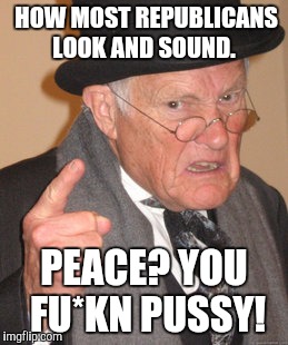 Back In My Day Meme | HOW MOST REPUBLICANS LOOK AND SOUND. PEACE? YOU FU*KN PUSSY! | image tagged in memes,back in my day | made w/ Imgflip meme maker
