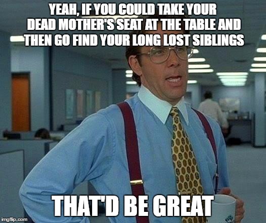 That Would Be Great Meme | YEAH, IF YOU COULD TAKE YOUR DEAD MOTHER'S SEAT AT THE TABLE AND THEN GO FIND YOUR LONG LOST SIBLINGS; THAT'D BE GREAT | image tagged in memes,that would be great | made w/ Imgflip meme maker