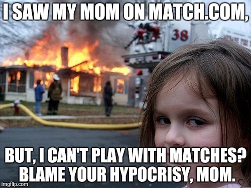 Disaster Girl Meme | I SAW MY MOM ON MATCH.COM, BUT, I CAN'T PLAY WITH MATCHES? BLAME YOUR HYPOCRISY, MOM. | image tagged in memes,disaster girl | made w/ Imgflip meme maker