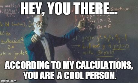 math teacher  | HEY, YOU THERE... ACCORDING TO MY CALCULATIONS, YOU ARE  A COOL PERSON. | image tagged in math teacher | made w/ Imgflip meme maker