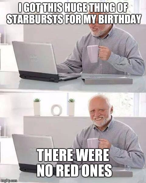 Hide the Pain Harold | I GOT THIS HUGE THING OF STARBURSTS FOR MY BIRTHDAY; THERE WERE NO RED ONES | image tagged in memes,hide the pain harold | made w/ Imgflip meme maker