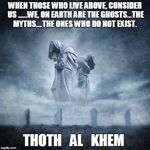 We exist?   WHERE | WHEN THOSE WHO LIVE ABOVE, CONSIDER US ......WE, ON EARTH ARE THE GHOSTS...THE MYTHS....THE ONES WHO DO NOT EXIST. THOTH   AL   KHEM | image tagged in thoth al khem,aliens,mythology,earth is a prison,soul prison,prison planet | made w/ Imgflip meme maker