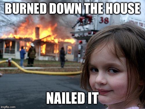 Disaster Girl | BURNED DOWN THE HOUSE; NAILED IT | image tagged in memes,disaster girl | made w/ Imgflip meme maker