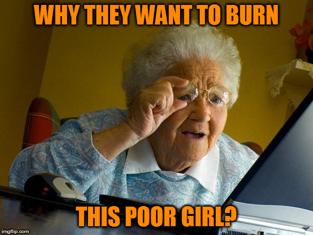 Grandma Finds The Internet Meme | WHY THEY WANT TO BURN THIS POOR GIRL? | image tagged in memes,grandma finds the internet | made w/ Imgflip meme maker