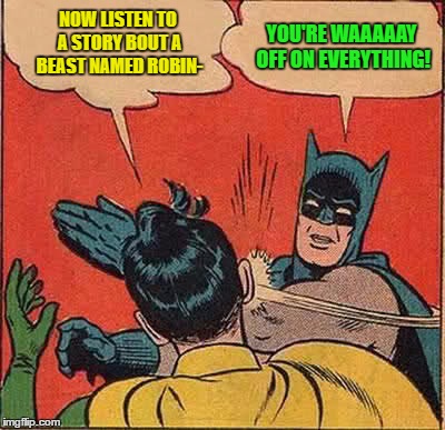 Batman Slapping Robin Meme | NOW LISTEN TO A STORY BOUT A BEAST NAMED ROBIN- YOU'RE WAAAAAY OFF ON EVERYTHING! | image tagged in memes,batman slapping robin | made w/ Imgflip meme maker
