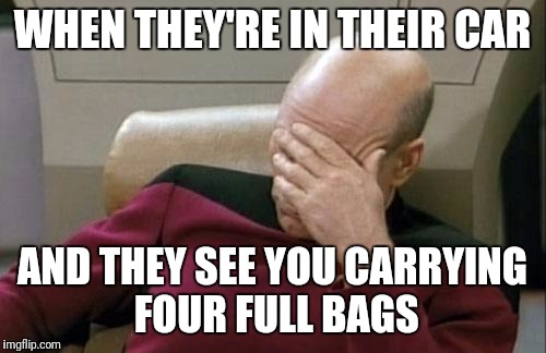 Hoping you don't see them!  lol | WHEN THEY'RE IN THEIR CAR; AND THEY SEE YOU CARRYING FOUR FULL BAGS | image tagged in memes,captain picard facepalm | made w/ Imgflip meme maker