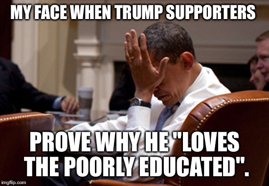 Obama Facepalm | MY FACE WHEN TRUMP SUPPORTERS; PROVE WHY HE "LOVES THE POORLY EDUCATED". | image tagged in obama facepalm | made w/ Imgflip meme maker