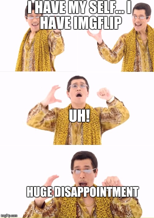 PPAP Meme | I HAVE MY SELF...
I HAVE IMGFLIP; UH! HUGE DISAPPOINTMENT | image tagged in memes,ppap | made w/ Imgflip meme maker