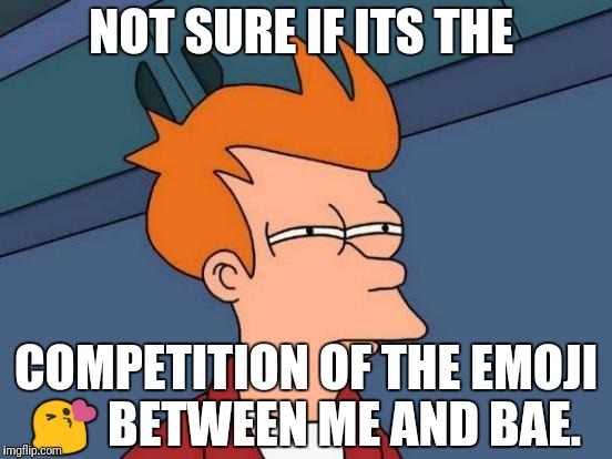 Futurama Fry | NOT SURE IF ITS THE; COMPETITION OF THE EMOJI 😘 BETWEEN ME AND BAE. | image tagged in memes,futurama fry | made w/ Imgflip meme maker