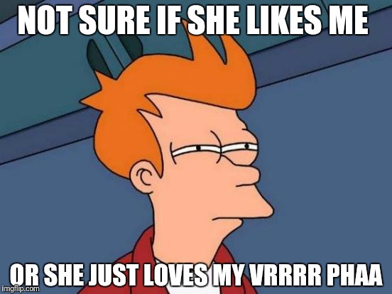 Futurama Fry Meme | NOT SURE IF SHE LIKES ME; OR SHE JUST LOVES MY VRRRR PHAA | image tagged in memes,futurama fry | made w/ Imgflip meme maker