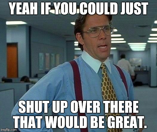 That Would Be Great Meme | YEAH IF YOU COULD JUST; SHUT UP OVER THERE THAT WOULD BE GREAT. | image tagged in memes,that would be great | made w/ Imgflip meme maker